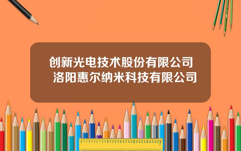 创新光电技术股份有限公司 洛阳惠尔纳米科技有限公司